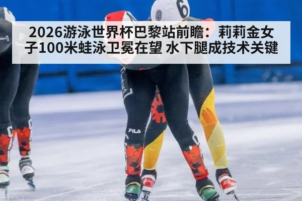 2026游泳世界杯巴黎站前瞻：莉莉金女子100米蛙泳卫冕在望 水下腿成技术关键