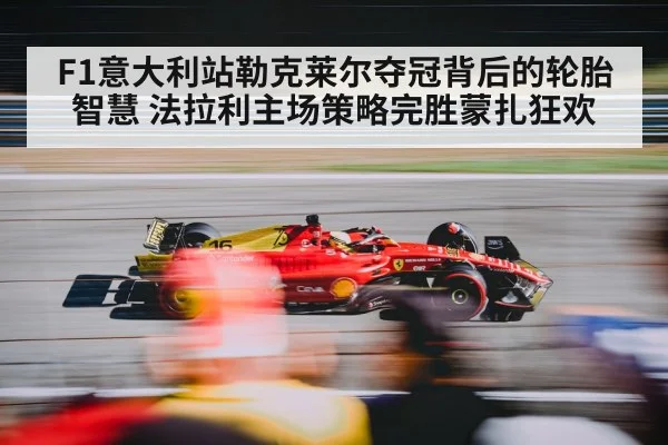 F1意大利站勒克莱尔夺冠背后的轮胎智慧 法拉利主场策略完胜蒙扎狂欢