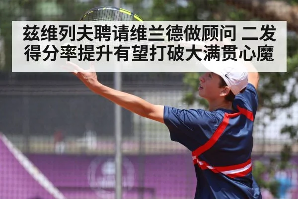 兹维列夫聘请维兰德做顾问 二发得分率提升有望打破大满贯心魔