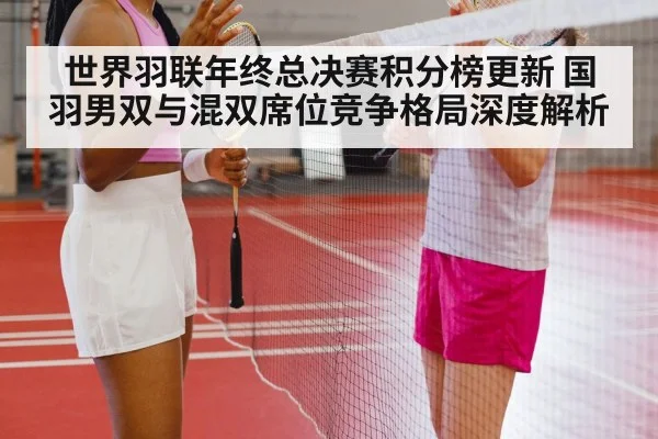 世界羽联年终总决赛积分榜更新 国羽男双与混双席位竞争格局深度解析