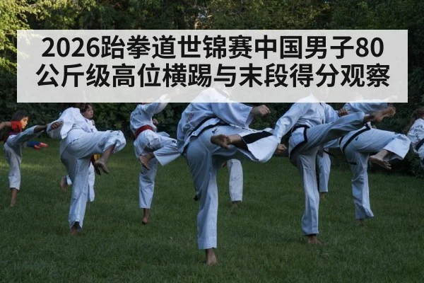 2026跆拳道世锦赛中国男子80公斤级高位横踢与末段得分观察