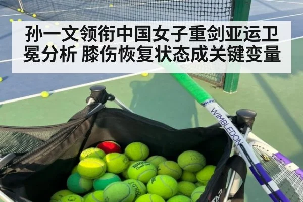 孙一文领衔中国女子重剑亚运卫冕分析 膝伤恢复状态成关键变量