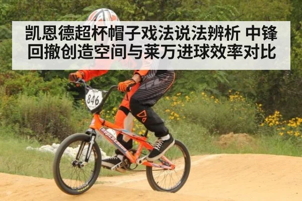 凯恩德超杯帽子戏法说法辨析 中锋回撤创造空间与莱万进球效率对比