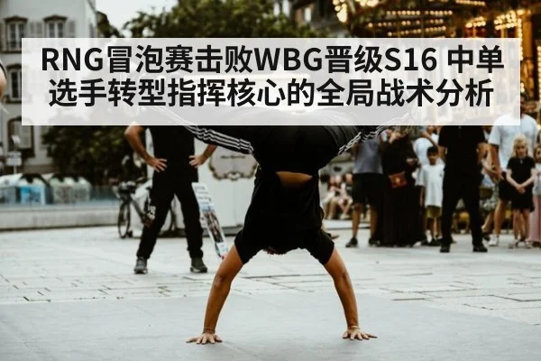 RNG冒泡赛击败WBG晋级S16 中单选手转型指挥核心的全局战术分析