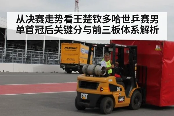 从决赛走势看王楚钦多哈世乒赛男单首冠后关键分与前三板体系解析