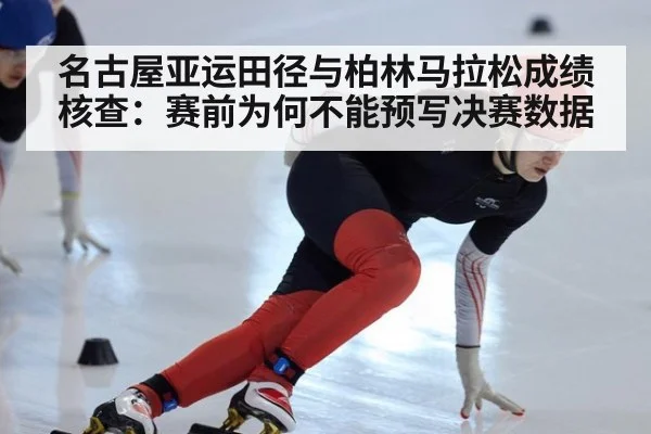 名古屋亚运田径与柏林马拉松成绩核查:赛前为何不能预写决赛数据